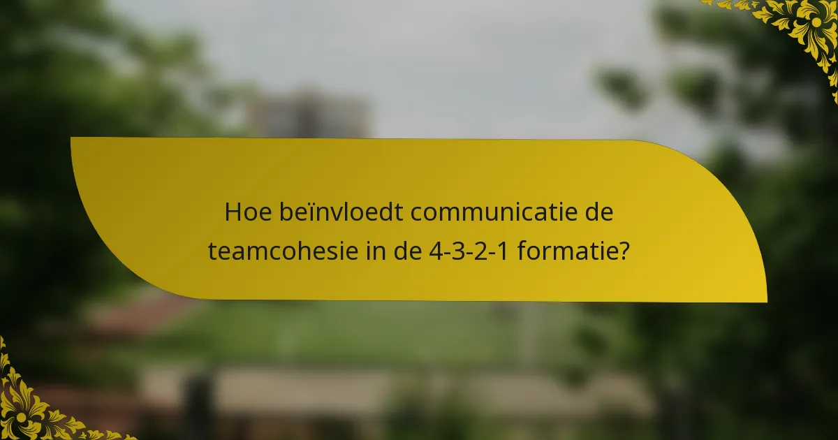 Hoe beïnvloedt communicatie de teamcohesie in de 4-3-2-1 formatie?