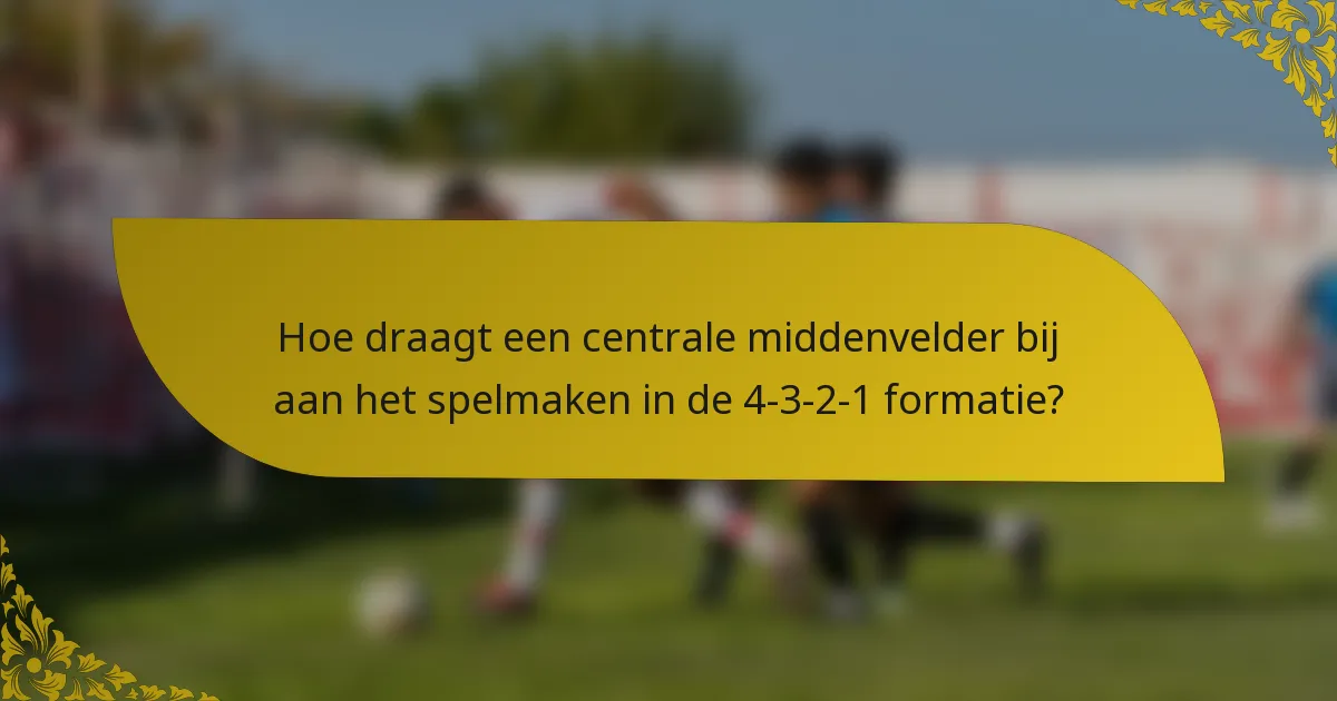 Hoe draagt een centrale middenvelder bij aan het spelmaken in de 4-3-2-1 formatie?