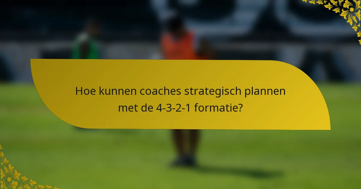 Hoe kunnen coaches strategisch plannen met de 4-3-2-1 formatie?