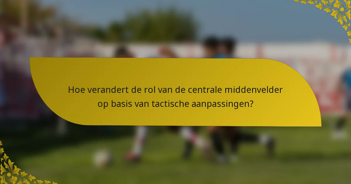 Hoe verandert de rol van de centrale middenvelder op basis van tactische aanpassingen?