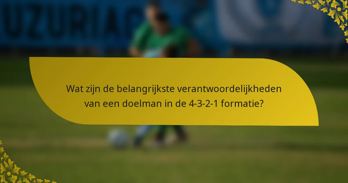 Wat zijn de belangrijkste verantwoordelijkheden van een doelman in de 4-3-2-1 formatie?