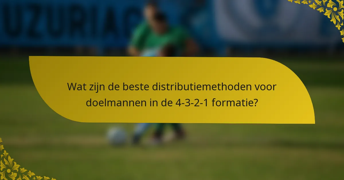 Wat zijn de beste distributiemethoden voor doelmannen in de 4-3-2-1 formatie?