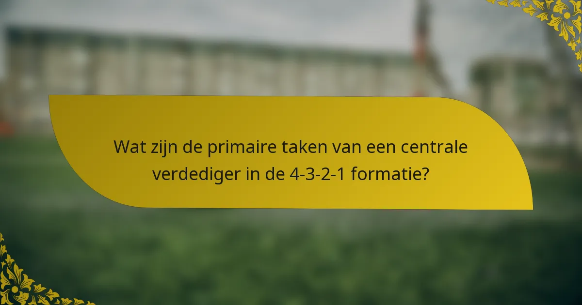 Wat zijn de primaire taken van een centrale verdediger in de 4-3-2-1 formatie?