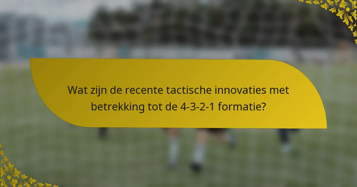 Wat zijn de recente tactische innovaties met betrekking tot de 4-3-2-1 formatie?