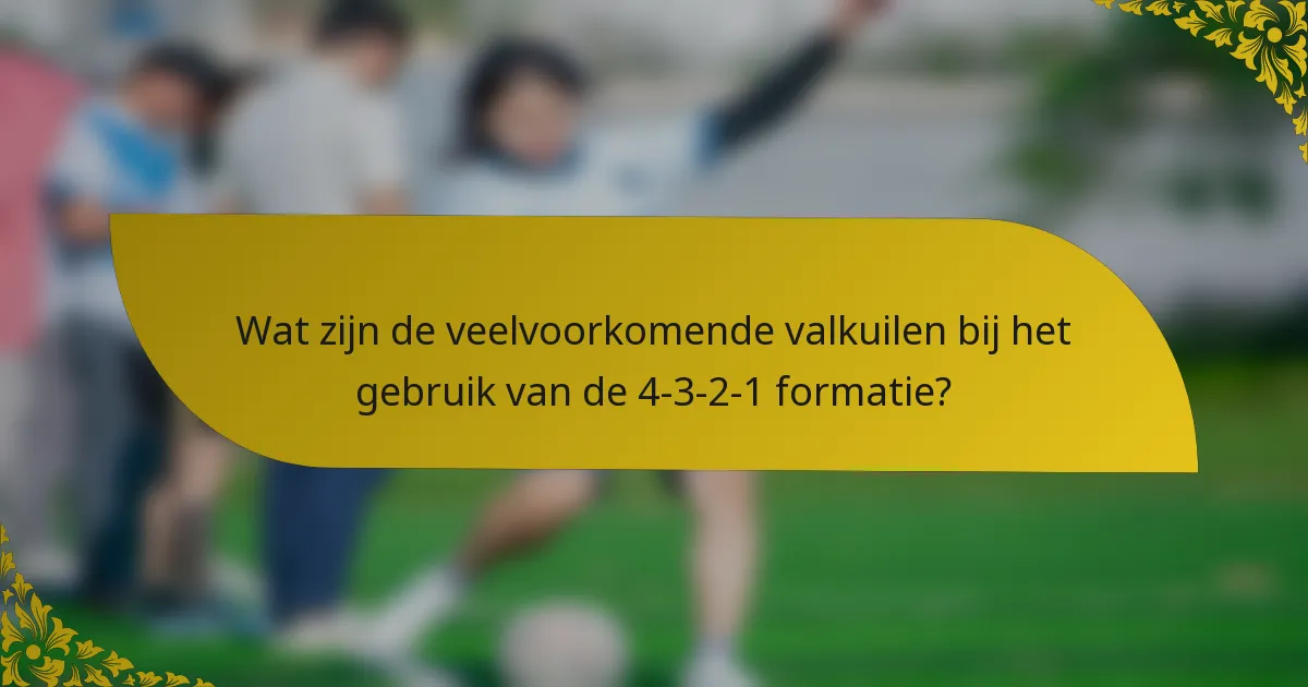 Wat zijn de veelvoorkomende valkuilen bij het gebruik van de 4-3-2-1 formatie?