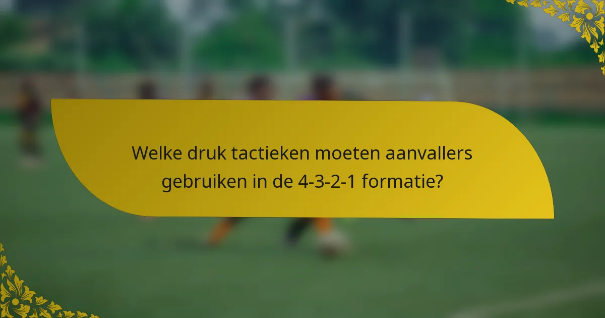 Welke druk tactieken moeten aanvallers gebruiken in de 4-3-2-1 formatie?