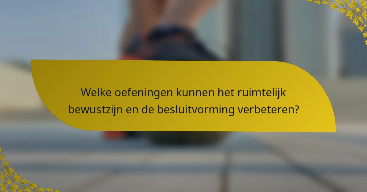 Welke oefeningen kunnen het ruimtelijk bewustzijn en de besluitvorming verbeteren?