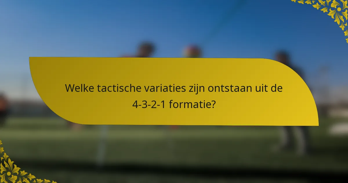 Welke tactische variaties zijn ontstaan uit de 4-3-2-1 formatie?